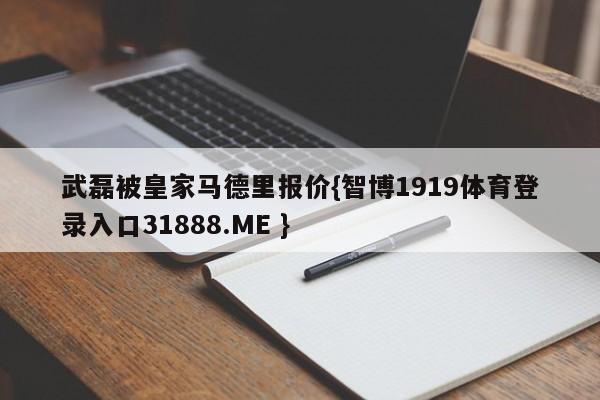 武磊被皇家马德里报价{智博1919体育登录入口31888.ME }