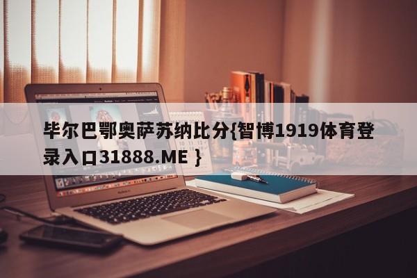 毕尔巴鄂奥萨苏纳比分{智博1919体育登录入口31888.ME }
