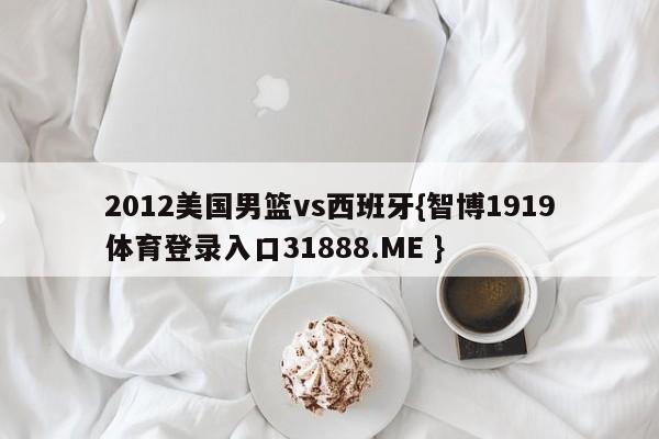2012美国男篮vs西班牙{智博1919体育登录入口31888.ME }
