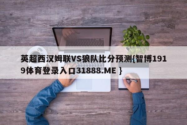 英超西汉姆联VS狼队比分预测{智博1919体育登录入口31888.ME }