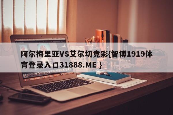 阿尔梅里亚VS艾尔切竞彩{智博1919体育登录入口31888.ME }