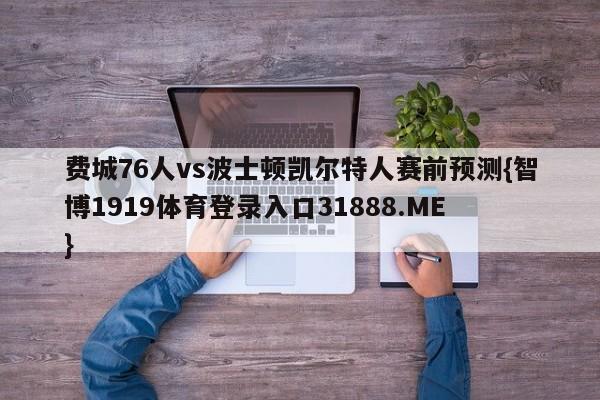 费城76人vs波士顿凯尔特人赛前预测{智博1919体育登录入口31888.ME }