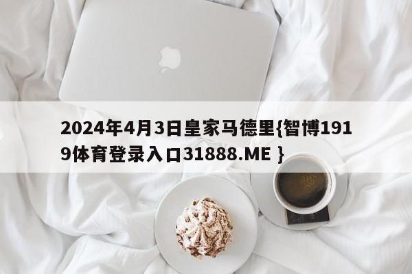 2024年4月3日皇家马德里{智博1919体育登录入口31888.ME }