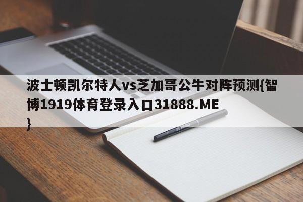 波士顿凯尔特人vs芝加哥公牛对阵预测{智博1919体育登录入口31888.ME }