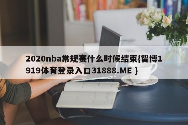 2020nba常规赛什么时候结束{智博1919体育登录入口31888.ME }