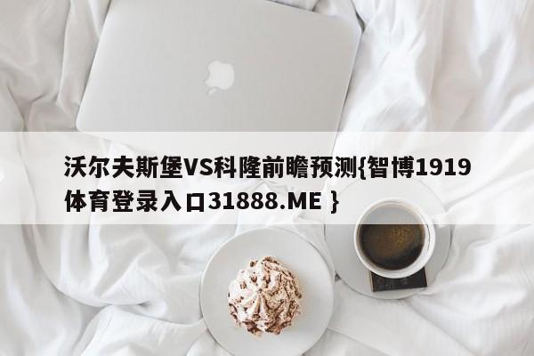 沃尔夫斯堡VS科隆前瞻预测{智博1919体育登录入口31888.ME }