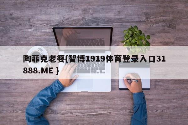 陶菲克老婆{智博1919体育登录入口31888.ME }
