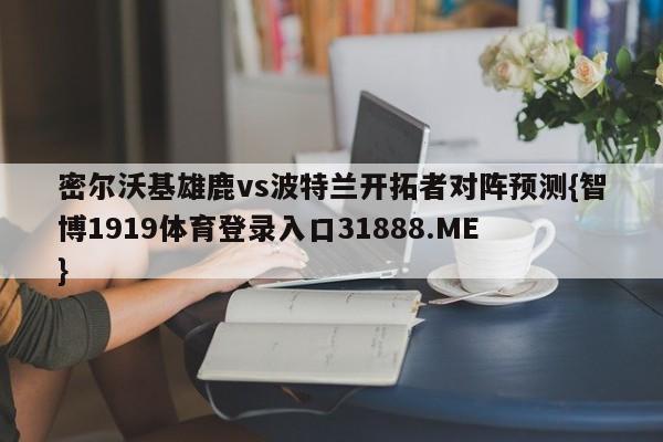 密尔沃基雄鹿vs波特兰开拓者对阵预测{智博1919体育登录入口31888.ME }