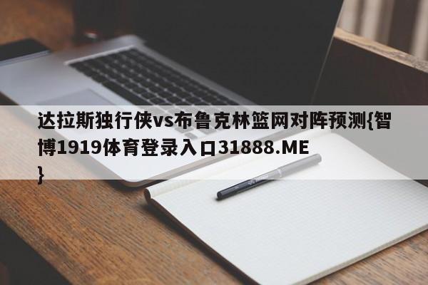 达拉斯独行侠vs布鲁克林篮网对阵预测{智博1919体育登录入口31888.ME }