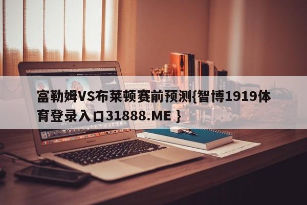 富勒姆VS布莱顿赛前预测{智博1919体育登录入口31888.ME }