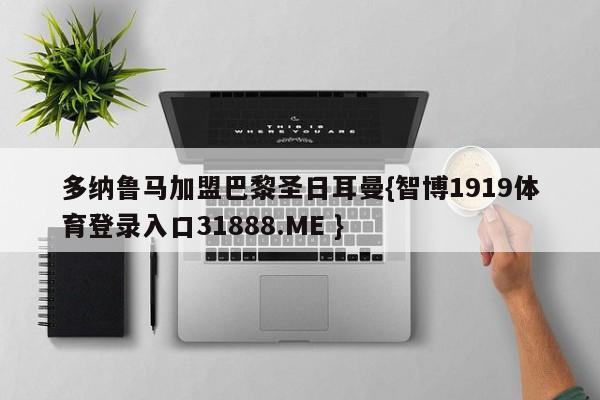 多纳鲁马加盟巴黎圣日耳曼{智博1919体育登录入口31888.ME }