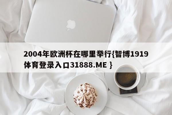 2004年欧洲杯在哪里举行{智博1919体育登录入口31888.ME }