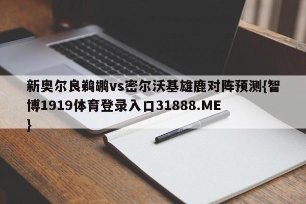 新奥尔良鹈鹕vs密尔沃基雄鹿对阵预测{智博1919体育登录入口31888.ME }