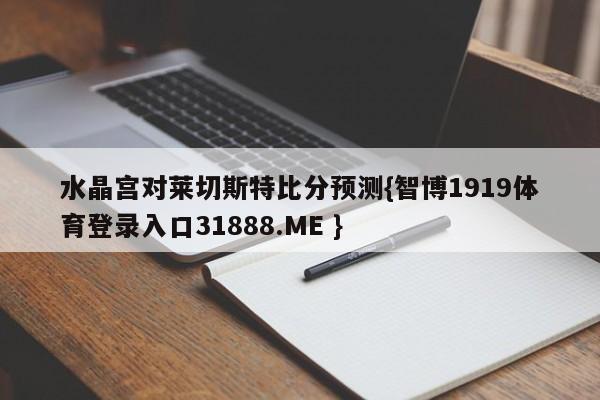 水晶宫对莱切斯特比分预测{智博1919体育登录入口31888.ME }