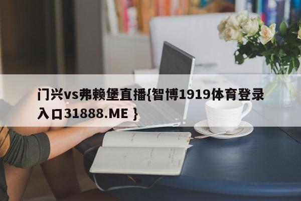 门兴vs弗赖堡直播{智博1919体育登录入口31888.ME }