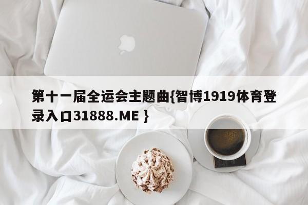 第十一届全运会主题曲{智博1919体育登录入口31888.ME }
