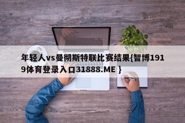 年轻人vs曼彻斯特联比赛结果{智博1919体育登录入口31888.ME }