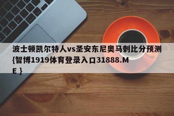 波士顿凯尔特人vs圣安东尼奥马刺比分预测{智博1919体育登录入口31888.ME }