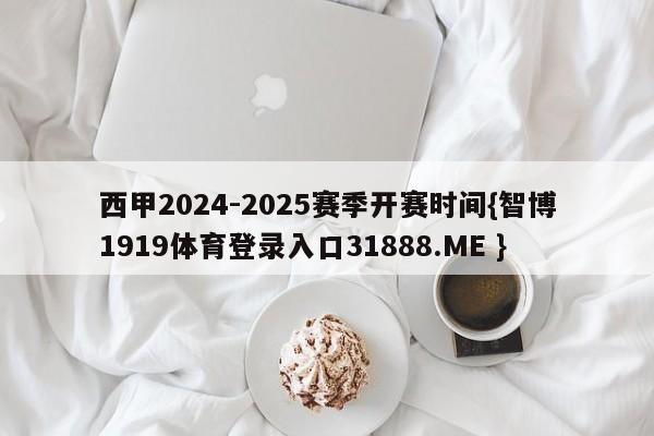 西甲2024-2025赛季开赛时间{智博1919体育登录入口31888.ME }