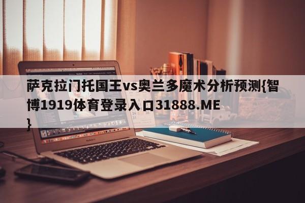 萨克拉门托国王vs奥兰多魔术分析预测{智博1919体育登录入口31888.ME }