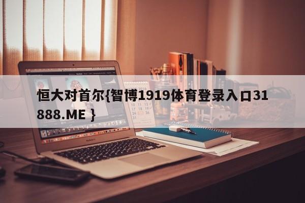 恒大对首尔{智博1919体育登录入口31888.ME }