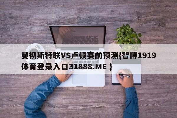 曼彻斯特联VS卢顿赛前预测{智博1919体育登录入口31888.ME }