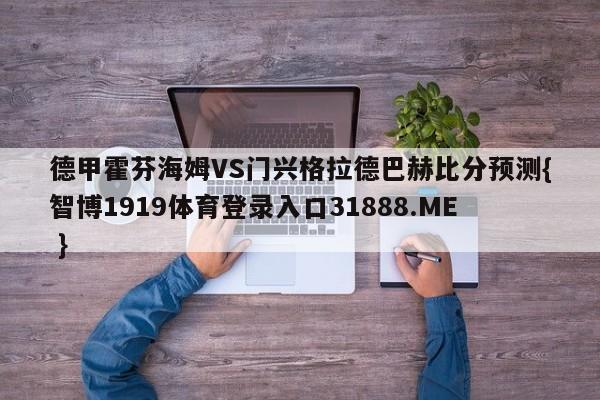 德甲霍芬海姆VS门兴格拉德巴赫比分预测{智博1919体育登录入口31888.ME }