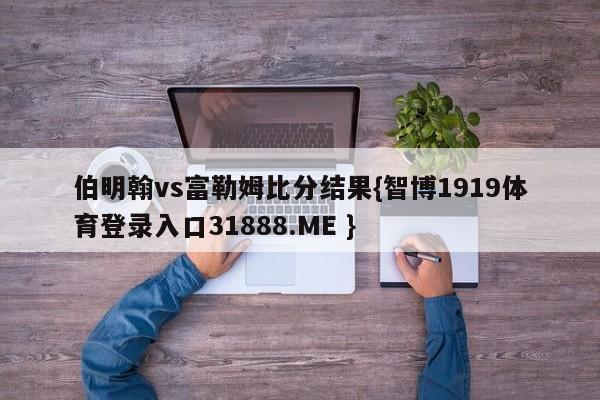 伯明翰vs富勒姆比分结果{智博1919体育登录入口31888.ME }