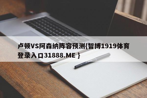 卢顿VS阿森纳阵容预测{智博1919体育登录入口31888.ME }