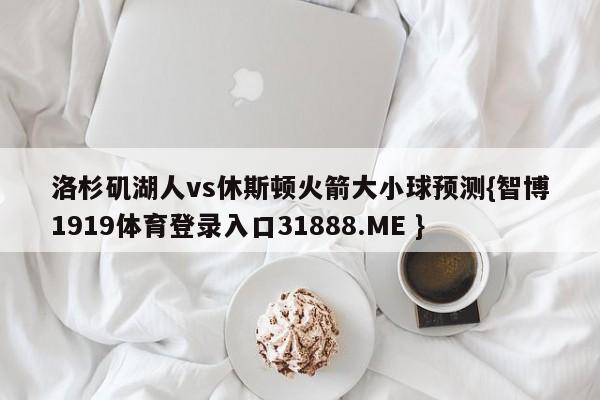 洛杉矶湖人vs休斯顿火箭大小球预测{智博1919体育登录入口31888.ME }