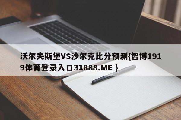 沃尔夫斯堡VS沙尔克比分预测{智博1919体育登录入口31888.ME }