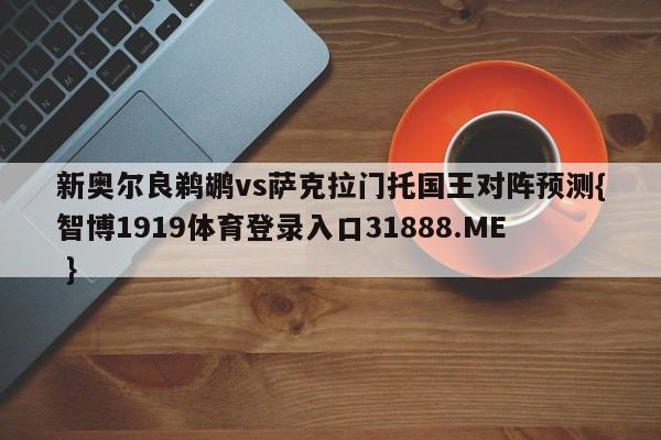 新奥尔良鹈鹕vs萨克拉门托国王对阵预测{智博1919体育登录入口31888.ME }