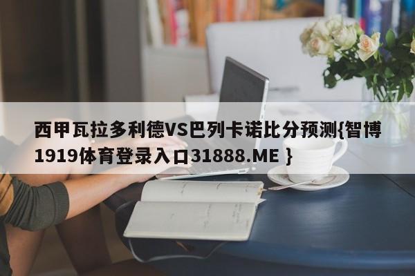 西甲瓦拉多利德VS巴列卡诺比分预测{智博1919体育登录入口31888.ME }