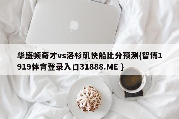 华盛顿奇才vs洛杉矶快船比分预测{智博1919体育登录入口31888.ME }