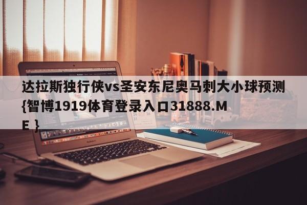 达拉斯独行侠vs圣安东尼奥马刺大小球预测{智博1919体育登录入口31888.ME }