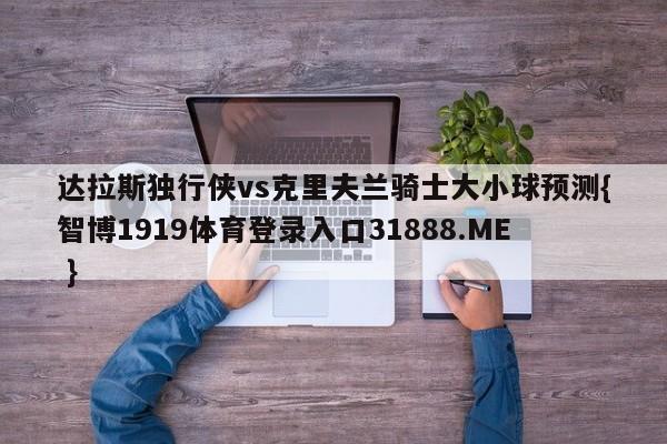 达拉斯独行侠vs克里夫兰骑士大小球预测{智博1919体育登录入口31888.ME }