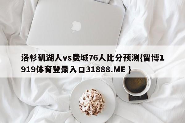 洛杉矶湖人vs费城76人比分预测{智博1919体育登录入口31888.ME }