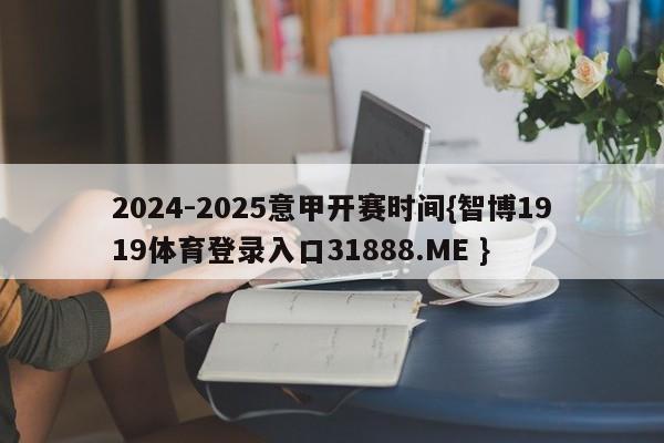 2024-2025意甲开赛时间{智博1919体育登录入口31888.ME }