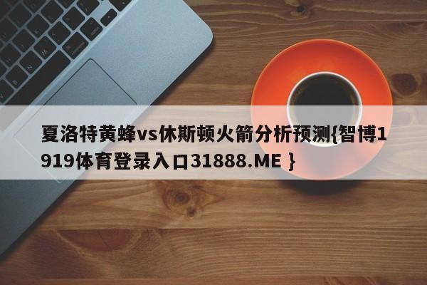 夏洛特黄蜂vs休斯顿火箭分析预测{智博1919体育登录入口31888.ME }