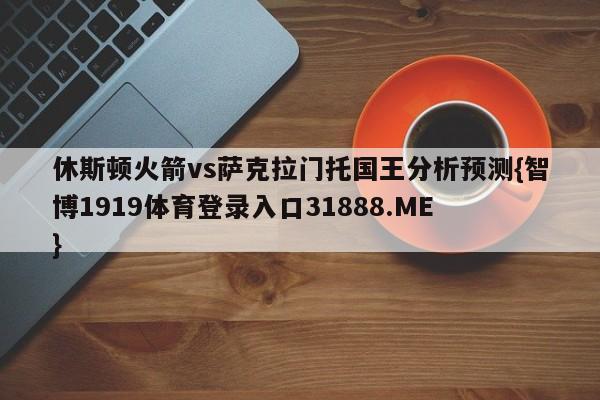 休斯顿火箭vs萨克拉门托国王分析预测{智博1919体育登录入口31888.ME }