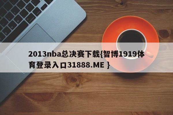 2013nba总决赛下载{智博1919体育登录入口31888.ME }