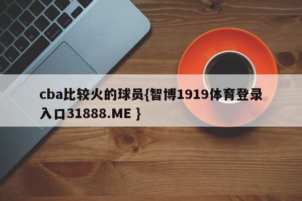 cba比较火的球员{智博1919体育登录入口31888.ME }