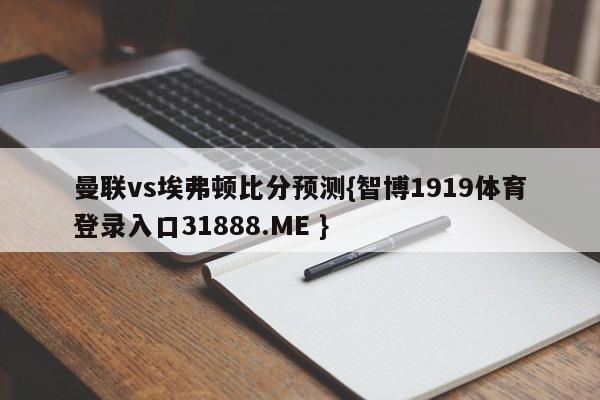 曼联vs埃弗顿比分预测{智博1919体育登录入口31888.ME }