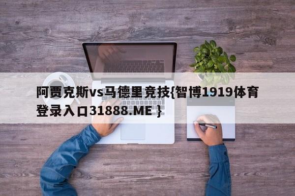 阿贾克斯vs马德里竞技{智博1919体育登录入口31888.ME }