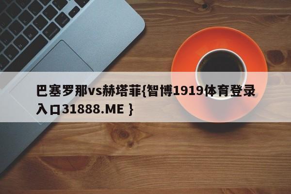巴塞罗那vs赫塔菲{智博1919体育登录入口31888.ME }