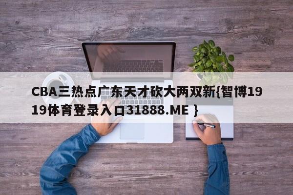 CBA三热点广东天才砍大两双新{智博1919体育登录入口31888.ME }
