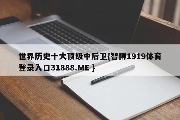 世界历史十大顶级中后卫{智博1919体育登录入口31888.ME }