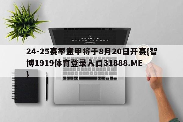 24-25赛季意甲将于8月20日开赛{智博1919体育登录入口31888.ME }