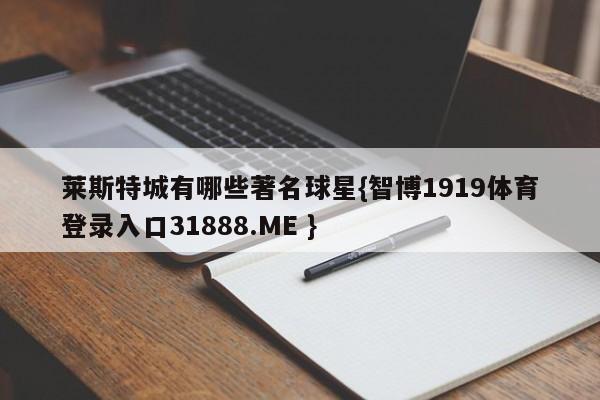 莱斯特城有哪些著名球星{智博1919体育登录入口31888.ME }