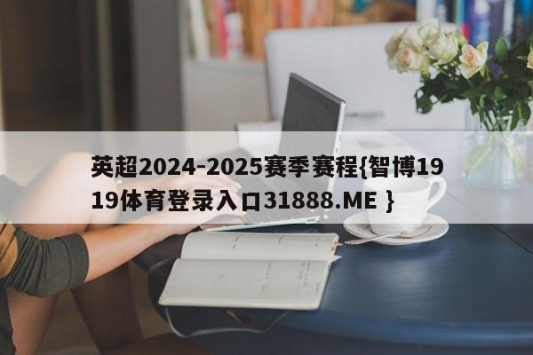 英超2024-2025赛季赛程{智博1919体育登录入口31888.ME }